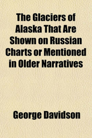 Cover of The Glaciers of Alaska That Are Shown on Russian Charts or Mentioned in Older Narratives Volume 3