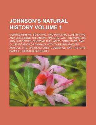 Book cover for Johnson's Natural History Volume 1; Comprehensive, Scientific, and Popular, Illustrating and Describing the Animal Kingdom, with Its Wonders and Curiosities, Showing the Habits, Structure, and Classification of Animals, with Their Relation to Agriculture,