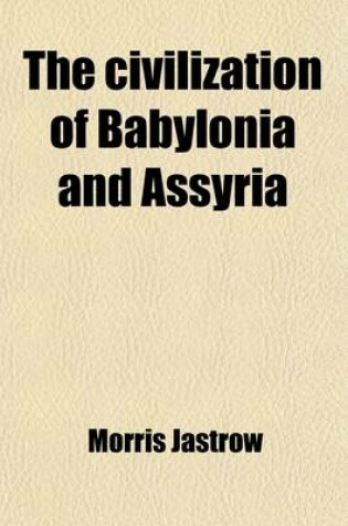 Cover of The Civilization of Babylonia and Assyria; Its Remains, Language, History, Religion, Commerce, Law, Art, and Literature