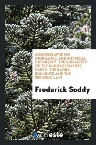 Cover of Monographs on Inorganic and Physical Chemistry. the Chemistry of the Radio-Elements, Part II