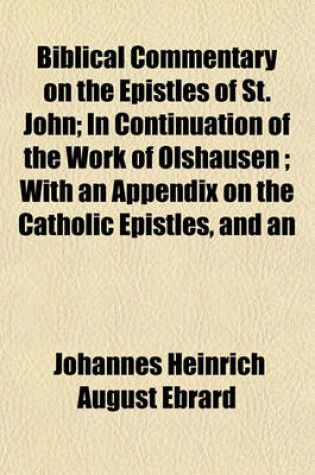 Cover of Biblical Commentary on the Epistles of St. John; In Continuation of the Work of Olshausen; With an Appendix on the Catholic Epistles, and an