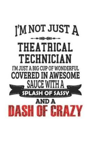 Cover of I'm Not Just A Theatrical Technician I'm Just A Big Cup Of Wonderful Covered In Awesome Sauce With A Splash Of Sassy And A Dash Of Crazy