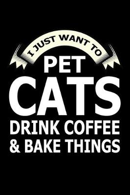 Book cover for I Just Want Pet Cats Drink Coffee And Baking Things