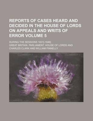 Book cover for Reports of Cases Heard and Decided in the House of Lords on Appeals and Writs of Error; During the Sessions 1831[-1846] Volume 5