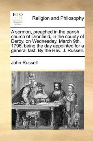 Cover of A sermon, preached in the parish church of Dronfield, in the county of Derby, on Wednesday, March 9th, 1796, being the day appointed for a general fast. By the Rev. J. Russell.