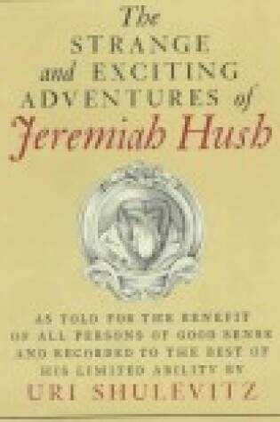 Cover of The Strange and Exciting Adventures of Jeremiah Hush as Told for the Benefit of All Persons of Good Sense and Recorded to the Best of His Limited Ability