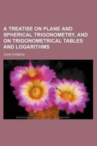 Cover of A Treatise on Plane and Spherical Trigonometry, and on Trigonometrical Tables and Logarithms