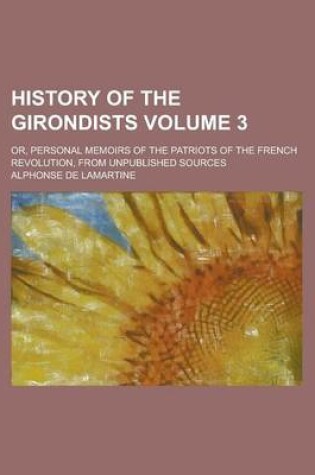 Cover of History of the Girondists (Volume 3); Or, Personal Memoirs of the Patriots of the French Revolution, from Unpublished Sources