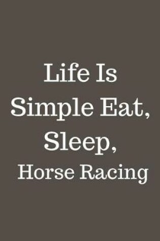 Cover of Life Is Simple Eat, Sleep, Horse Racing