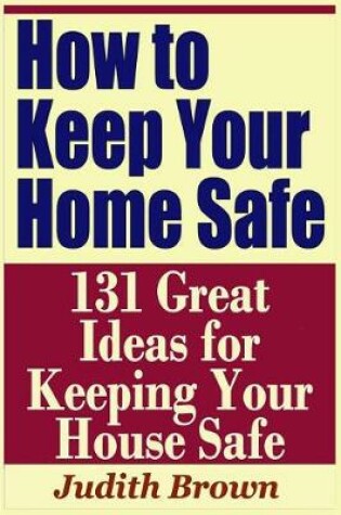 Cover of How to Keep Your Home Safe - 131 Great Ideas for Keeping Your House Safe