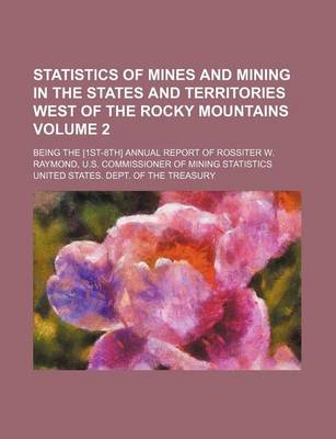 Book cover for Statistics of Mines and Mining in the States and Territories West of the Rocky Mountains Volume 2; Being the [1st-8th] Annual Report of Rossiter W. Raymond, U.S. Commissioner of Mining Statistics