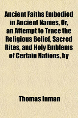 Cover of Ancient Faiths Embodied in Ancient Names, Or, an Attempt to Trace the Religious Belief, Sacred Rites, and Holy Emblems of Certain Nations, by