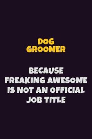 Cover of Dog Groomer, Because Freaking Awesome Is Not An Official Job Title