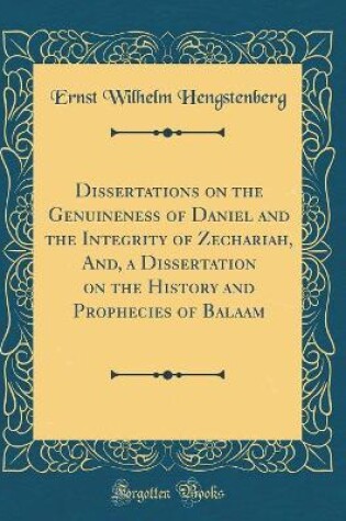 Cover of Dissertations on the Genuineness of Daniel and the Integrity of Zechariah, And, a Dissertation on the History and Prophecies of Balaam (Classic Reprint)