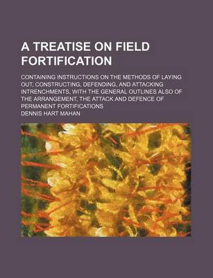 Book cover for A Treatise on Field Fortification; Containing Instructions on the Methods of Laying Out, Constructing, Defending, and Attacking Intrenchments, with the General Outlines Also of the Arrangement, the Attack and Defence of Permanent Fortifications