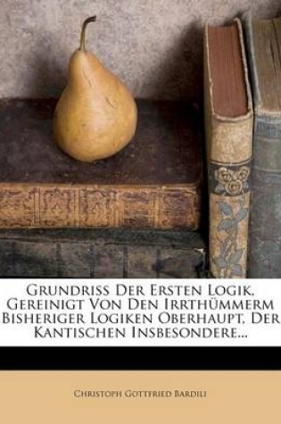 Cover of Grundriss Der Ersten Logik, Gereinigt Von Den Irrthummerm Bisheriger Logiken Oberhaupt, Der Kantischen Insbesondere...