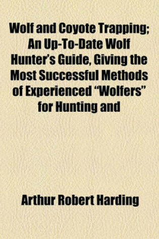 Cover of Wolf and Coyote Trapping; An Up-To-Date Wolf Hunter's Guide, Giving the Most Successful Methods of Experienced "Wolfers" for Hunting and