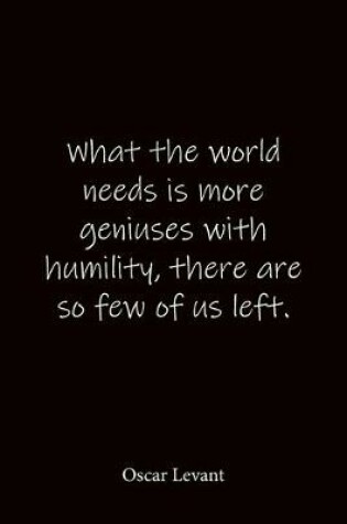 Cover of What the world needs is more geniuses with humility, there are so few of us left. Oscar Levant