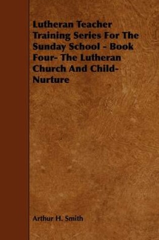 Cover of Lutheran Teacher Training Series For The Sunday School - Book Four- The Lutheran Church And Child-Nurture