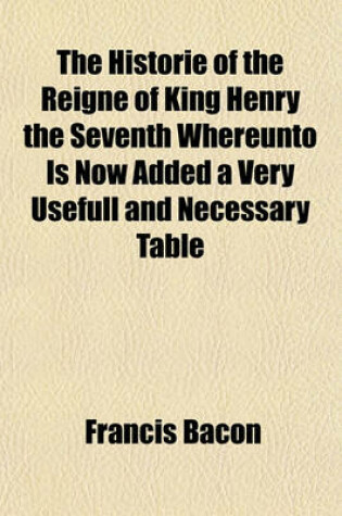 Cover of The Historie of the Reigne of King Henry the Seventh Whereunto Is Now Added a Very Usefull and Necessary Table