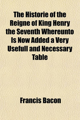 Book cover for The Historie of the Reigne of King Henry the Seventh Whereunto Is Now Added a Very Usefull and Necessary Table