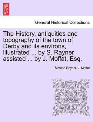 Book cover for The History, Antiquities and Topography of the Town of Derby and Its Environs, Illustrated ... by S. Rayner Assisted ... by J. Moffat, Esq.