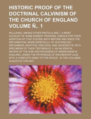 Book cover for Historic Proof of the Doctrinal Calvinism of the Church of England; Including, Among Other Particulars, I. a Brief Account of Some Eminent Persons, Famous for Their Adoption of That System, Both Before and Since the Volume N . 1