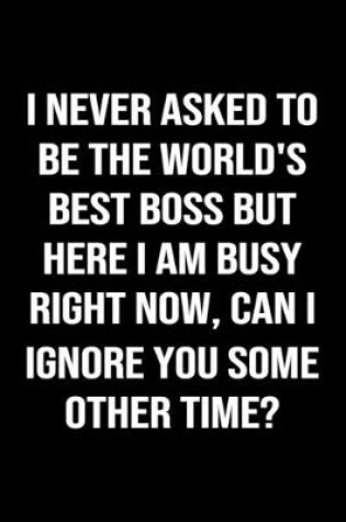 Cover of I Never Asked To Be The World's Best Boss But Here I Am Busy Right Now Can I Ignore You Some Other Time