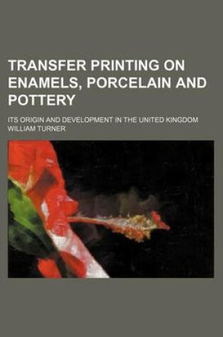 Cover of Transfer Printing on Enamels, Porcelain and Pottery; Its Origin and Development in the United Kingdom