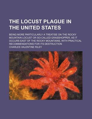 Book cover for The Locust Plague in the United States; Being More Particularly a Treatise on the Rocky Mountain Locust or So-Called Grasshopper, as It Occurs East of the Rocky Mountains, with Practical Recommendations for Its Destruction