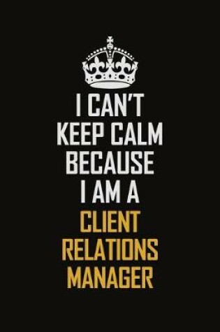 Cover of I Can't Keep Calm Because I Am A Client Relations Manager