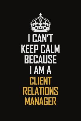 Book cover for I Can't Keep Calm Because I Am A Client Relations Manager