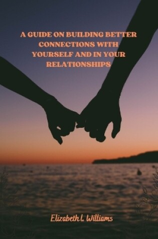 Cover of A Guide On Building Better Connections With Yourself And In Your Relationships.