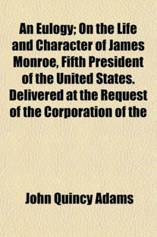 Cover of An Eulogy; On the Life and Character of James Monroe, Fifth President of the United States. Delivered at the Request of the Corporation of the