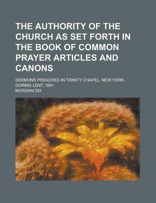 Book cover for The Authority of the Church as Set Forth in the Book of Common Prayer Articles and Canons; Sermons Preached in Trinity Chapel, New York, During Lent, 1891