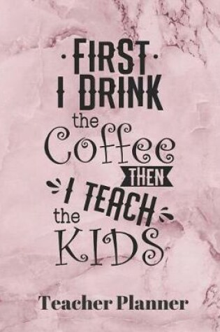 Cover of First I drink the Coffee then I teach the Kids Teacher Planner