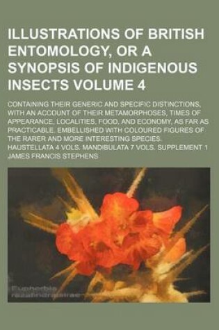 Cover of Illustrations of British Entomology, or a Synopsis of Indigenous Insects Volume 4; Containing Their Generic and Specific Distinctions, with an Account of Their Metamorphoses, Times of Appearance, Localities, Food, and Economy, as Far as Practicable. Embell