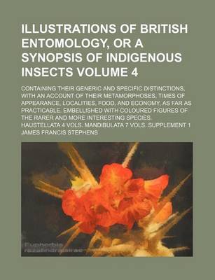 Book cover for Illustrations of British Entomology, or a Synopsis of Indigenous Insects Volume 4; Containing Their Generic and Specific Distinctions, with an Account of Their Metamorphoses, Times of Appearance, Localities, Food, and Economy, as Far as Practicable. Embell