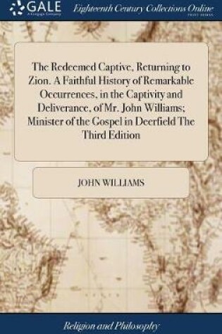 Cover of The Redeemed Captive, Returning to Zion. a Faithful History of Remarkable Occurrences, in the Captivity and Deliverance, of Mr. John Williams; Minister of the Gospel in Deerfield the Third Edition