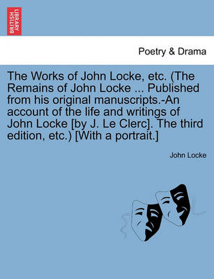 Book cover for The Works of John Locke, Etc. (the Remains of John Locke ... Published from His Original Manuscripts.-An Account of the Life and Writings of John Locke [By J. Le Clerc]. the Third Edition, Etc.) [With a Portrait.]