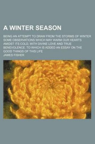 Cover of A Winter Season; Being an Attempt to Draw from the Storms of Winter Some Observations Which May Warm Our Hearts Amidst Its Cold, with Divine Love an