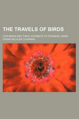 Cover of The Travels of Birds; Our Birds and Their Journeys to Strange Lands