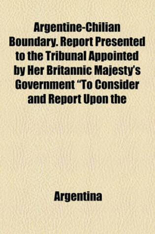 Cover of Argentine-Chilian Boundary. Report Presented to the Tribunal Appointed by Her Britannic Majesty's Government "To Consider and Report Upon the