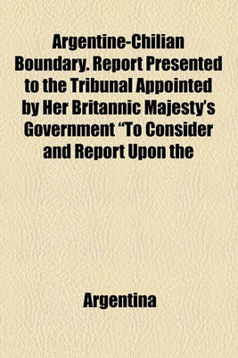 Book cover for Argentine-Chilian Boundary. Report Presented to the Tribunal Appointed by Her Britannic Majesty's Government "To Consider and Report Upon the