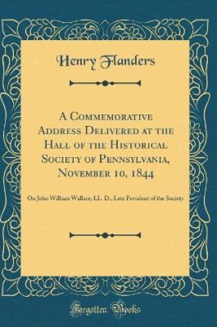 Cover of A Commemorative Address Delivered at the Hall of the Historical Society of Pennsylvania, November 10, 1844: On John William Wallace, LL. D., Late President of the Society (Classic Reprint)