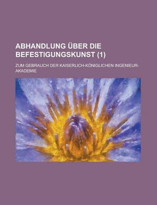 Book cover for Abhandlung Uber Die Befestigungskunst; Zum Gebrauch Der Kaiserlich-Koniglichen Ingenieur-Akademie Volume 1