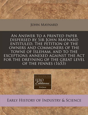 Book cover for An Answer to a Printed Paper Dispersed by Sir John Maynard Entituled, the Petition of the Owners and Commoners of the Towne of Isleham, and to the Exceptions Annexed Against the ACT for the Dreyning of the Great Level of the Fennes (1653)