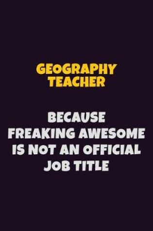 Cover of Geography Teacher, Because Freaking Awesome Is Not An Official Job Title