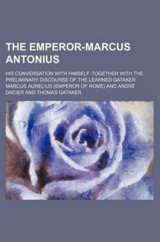 Cover of The Emperor-Marcus Antonius; His Conversation with Himself. Together with the Preliminary Discourse of the Learned Gataker
