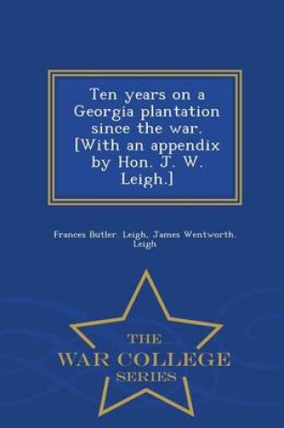 Cover of Ten Years on a Georgia Plantation Since the War. [With an Appendix by Hon. J. W. Leigh.] - War College Series